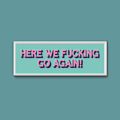 Here We Fucking Go Again! Framed Print (New Style) - Above The Door