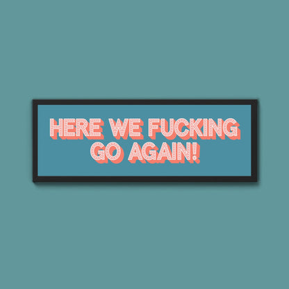 Here We Fucking Go Again! Framed Print (New Style) - Above The Door