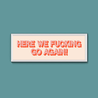 Here We Fucking Go Again! Framed Print (New Style) - Above The Door