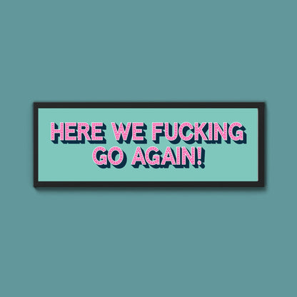 Here We Fucking Go Again! Framed Print (New Style) - Above The Door