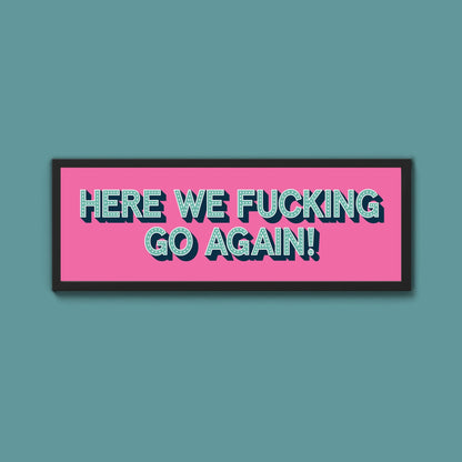 Here We Fucking Go Again! Framed Print (New Style) - Above The Door