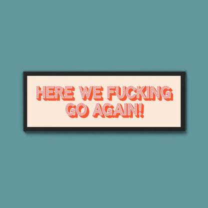 Here We Fucking Go Again! Framed Print (New Style) - Above The Door