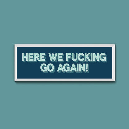 Here We Fucking Go Again! Framed Print (New Style) - Above The Door
