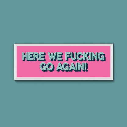 Here We Fucking Go Again! Framed Print (New Style) - Above The Door