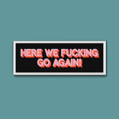 Here We Fucking Go Again! Framed Print (New Style) - Above The Door
