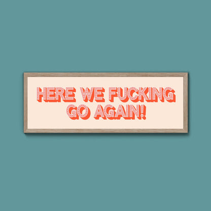 Here We Fucking Go Again! Framed Print (New Style) - Above The Door