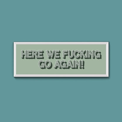 Here We Fucking Go Again! Framed Print (New Style) - Above The Door