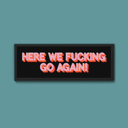Here We Fucking Go Again! Framed Print (New Style) - Above The Door