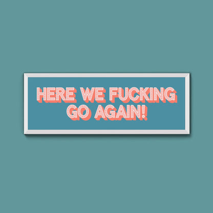 Here We Fucking Go Again! Framed Print (New Style) - Above The Door
